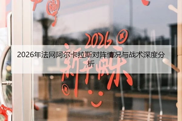 2026年法网阿尔卡拉斯对阵情况与战术深度分析