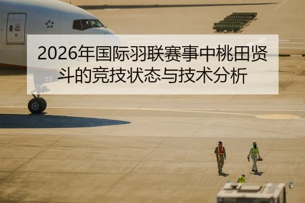 2026年国际羽联赛事中桃田贤斗的竞技状态与技术分析