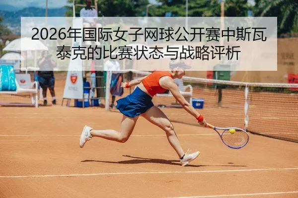 nian-guo-ji-nv-zi-wang-qiu-gong-kai-sai-zhong-si-wa-tai-ke-de-bi-sai-zhuang-tai-yu-zhan-lve-ping-xi-2-372.jpg
