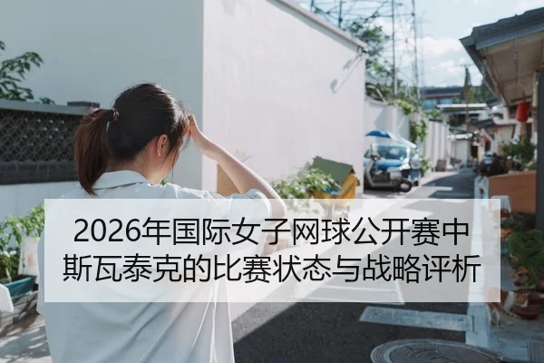 2026年国际女子网球公开赛中斯瓦泰克的比赛状态与战略评析