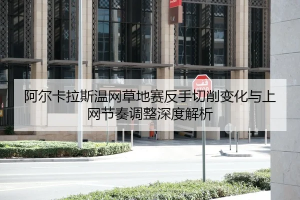 阿尔卡拉斯温网草地赛反手切削变化与上网节奏调整深度解析