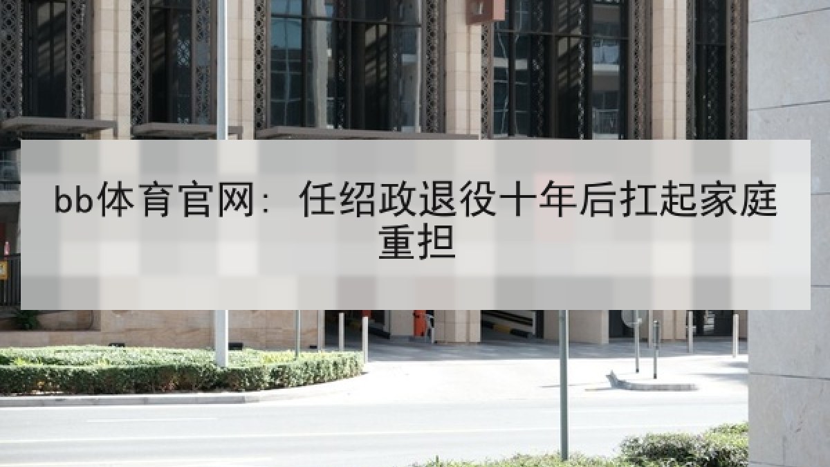 bb体育官网: 任绍政退役十年后扛起家庭重担