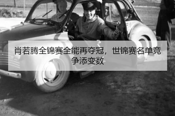 肖若腾全锦赛全能再夺冠，世锦赛名单竞争添变数