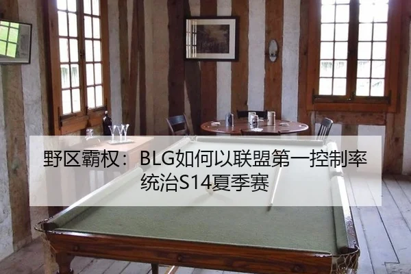 野区霸权：BLG如何以联盟第一控制率统治S14夏季赛