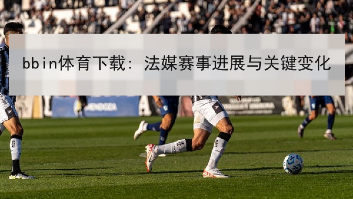 bbin体育下载: 法媒赛事进展与关键变化