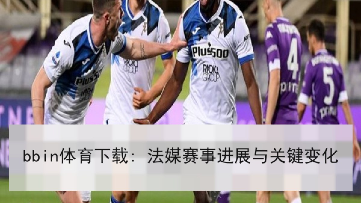 bbin体育下载: 法媒赛事进展与关键变化
