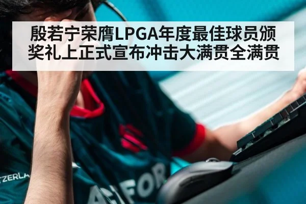 殷若宁荣膺LPGA年度最佳球员颁奖礼上正式宣布冲击大满贯全满贯
