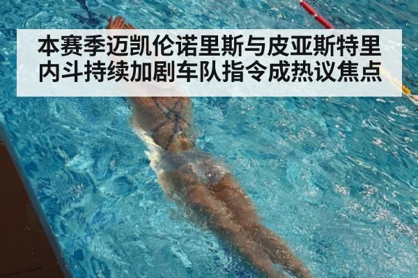 本赛季迈凯伦诺里斯与皮亚斯特里内斗持续加剧车队指令成热议焦点