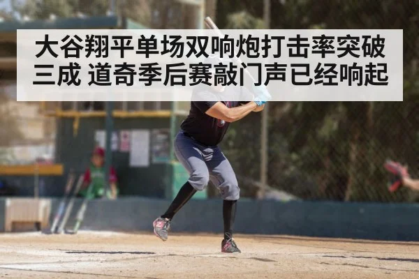 大谷翔平单场双响炮打击率突破三成 道奇季后赛敲门声已经响起